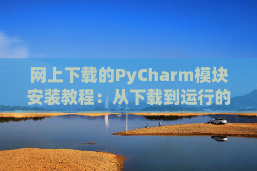 网上下载的PyCharm模块安装教程：从下载到运行的全流程
