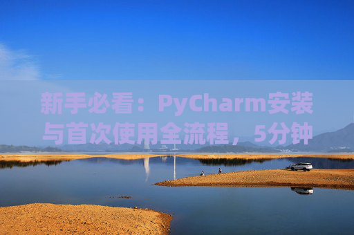 新手必看：PyCharm安装与首次使用全流程，5分钟快速上手